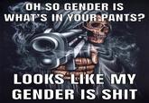 OH SO GENDER IS WHAT'S IN YOUR PANTS? LOOKS LIKE MY GENDER IS S---