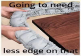 Going to need- less edge on that
