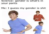 Science: gender is what's in your pants Me: I guess my gender is s---