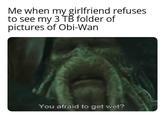 Me when my girlfriend refuses to see my 3 TB folder of pictures of Obi-Wan You afraid to get wet?