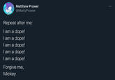 Matthew Prower @MattyPrower Repeat after me: Tam a dope! I am a dope! I am a dope! I am a dope! | am a dope! Forgive me, Mickey