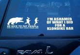 I'M ASHAMED OF WHAT I DID FOR A KLONDIKE BAR BE NICE TO FAT PEOPLE ONE DAY THEY MAY SAVE YOUR LIFE RAVA L