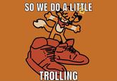 SO WE DO A-LITTLE TROLLING