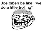 Joe biben be like, "we do a little trolling"