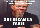 THEY SAID I COULD BECOME ANYTHING I WANTED SOI BECAME A TABLE