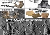 record debts, To and land ownership? Ashurbanipal can you give me dlay tablets? Actually records earliest Yeeees. written literature like a boss GILGAMESHtione