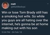 matt @MattBedoya Win or lose Tom Brady still has a smoking hot wife. So while you guys are all hating over the internet, he's gonna be at home making out with his son 9:04 PM · 04 Feb 18