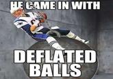 HE CAME IN WITH DEFLATED BALLS