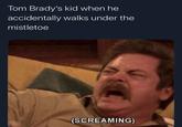 Tom Brady's kid when he accidentally walks under the mistletoe (SCREAMING)