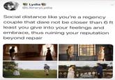 E Lydia @LibraryLydia Social distance like you're a regency couple that dare not be closer than 6 ft least you give into your feelings and embrace, thus ruining your reputation beyond repair