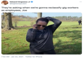 Edward Ongweso Jr @bigblackjacobin They're asking when we're gonna reclassify gig workers as employees, Joe 7:52 AM · Jan 22, 2021 · Twitter for iPhone
