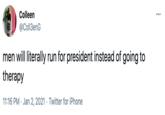 President Colleen @Coll3enG men will literally run for president instead of going to therapy 11:16 PM · Jan 2, 2021 · Twitter for iPhone