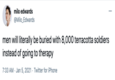 Terra Cotta milo edwards ... @Milo_Edwards men will literally be buried with 8,000 terracotta soldiers instead of going to therapy 7:33 AM · Jan 5, 2021 · Twitter for iPhone