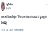 Improv Lily Sullivan @LilyYily men will literally join 10 improv teams instead of going to therapy 1:01 PM · Jan 4, 2021 · Twitter Web App