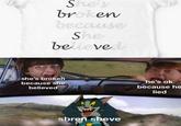 She's broken because She be ieved she's broken because she he's ok believed because he lied sbren sbeve