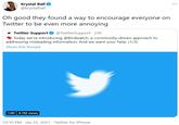 Krystal Ball O @krystalball Oh good they found a way to encourage everyone on Twitter to be even more annoying Twitter Support O @TwitterSupport - 23h V Today we're introducing @Birdwatch, a community-driven approach to addressing misleading information. And we want your help. (1/3) Show this thread | 1:00 4.1M views 10:10 PM · Jan 25, 2021 · Twitter for iPhone