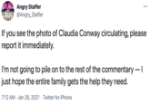 Angry Staffer HAA @Angry_Staffer If you see the photo of Claudia Conway circulating, please report it immediately. I'm not going to pile on to the rest of the commentary -I just hope the entire family gets the help they need. 7:12 AM · Jan 26, 2021 · Twitter for iPhone