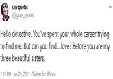 saw quotes @jigsaw_quotes ... Hello detective. You've spent your whole career trying to find me. But can you find... love? Before you are my three beautiful sisters. 2:39 PM · Jan 25, 2021 · Twitter for iPhone