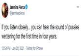 Jasmine Pierce @jasminepierce If you listen closely... you can hear the sound of p------ wettening for the first time in four years. 12:54 PM · Jan 20, 2021 · Twitter for iPhone