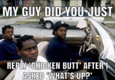 My guy did you just  MY GUY DID YOU JUST REPLY CHICKEN BUTT' AFTER ASKED WHAT'S UP?'