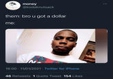 money ... @kodaknutsack them: bro u got a dollar me: 18:00 · 11/01/2021 · Twitter for iPhone 46 Retweets 1 Quote Tweet 154 Likes