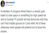 Brian Schatz ... @brianschatz A member of congress thinks there is a Jewish Laser beam to clear space or something for high speed rail and on Sunday TV pundits will ask democrats why they can't find middle ground on Covid relief. All of these otherwise smart people will pretend not to know the answer.