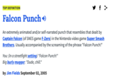 y f > TOP DEFINITION Falcon Punch ) An extremely animated and/or self-narrated punch that resembles that dealt by Captain Falcon (of SNES game F-Zero) in the Nintendo video game Super Smash Brothers. Usually accompanied by the screaming of the phrase "Falcon Punch!" You: (In a streetfight setting) "Falcon Punch!" Big burly mugger: "Dude, chill." by Jim Fields September 02, 2005