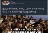 Ash @ashcammm guys literally only want one thing and it's f------ disgusting 2017-10.221:56 AM र ns TICKETS TO THE SPONGEBOB MOVIE