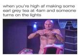 when you're high af making some earl grey tea at 4am and someone turns on the lights