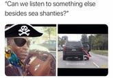 "Can we listen to something else besides sea shanties?" @trashcanpaul