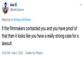 Rob ... @RobCabrera Replying to @moby_dickhead If the filmmakers contacted you and you have proof of that then it looks like you have a really strong case for a lawsuit. 5:03 PM · Feb 1, 2021 · Twitter for iPhone