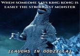 WHEN SOMEONE ŞAYS KING KONG IS EASILY THE STRONGEST MONSTER [LAUGHS IN GODZILLA]