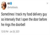 KB @whatkbeats Sometimes I track my food delivery guy so intensely that I open the door before he rings the doorbell 12:00 PM Jan 26, 2021 >