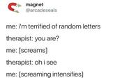 magnet @arcadeseals me: i'm terrified of random letters therapist: you are? me: [screams] therapist: oh i see me: [screaming intensifies]