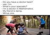 - Do you have a doctor here? - yes, I'm. - What's your specialty? - I'm a doctor in Mathematics. - My friend is dying. - Minus one. made with mematic