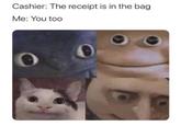 Cashier: The receipt is in the bag Me: You too