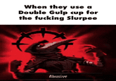 When they use a Double Gulp cup for the f------ Slurpee Abusive