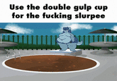 Use the double gulp cup for the f------ slurpee