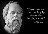 “You cannot use the double gulp cup for the f------ slurpee" - Socrates -