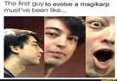 The first guy to evolve a magikarp must've been like... ifunny.co