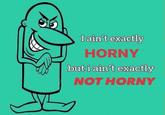 I ain't exactly HORNY but i ain't exactly NOT HORNY