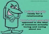 @obsessedwithcatboys I ain't exactly ready for a relationship but i ain't exactly opposed to the idea of someone actually loving and caring about me