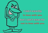 I ain't exactly in love with you but i ain't exactly not in love with you