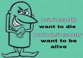 I ain't exactly want to die but i ain't exactly want to be alive