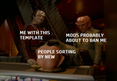 ME WITH THIS MODS PROBABLY TEMPLATE ABOUT TO BAN ME PEOPLE SORTING BY NEW