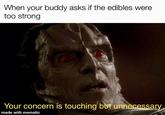 When your buddy asks if the edibles were too strong Your concern is touching but unnecessary made with mematic
