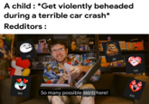 A child : *Get violently beheaded during a terrible car crash* Redditors : 125 80 100 So many possible awards here! 500 325