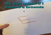 a genuis My Son asked if I wanted a brownie