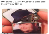 When you want to greet someone in cowboy times- made with mematic