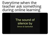 Everytime when the teacher ask something during online learning The sound of silence by Simon & Garfunkel